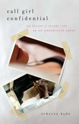 Call Girl Confidential: An Escort's Secret Life as an Undercover Agent by Kade, Rebecca