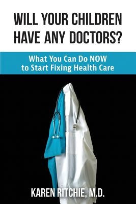 Will Your Children Have Any Doctors?: What You Can Do NOW to Start Fixing Health Care by Ritchie M. D., Karen