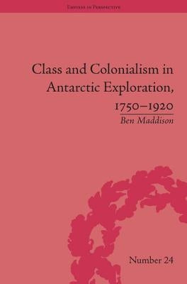 Class and Colonialism in Antarctic Exploration, 1750-1920 by Maddison, Ben