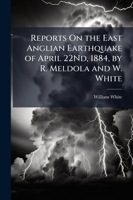 Reports On the East Anglian Earthquake of April 22Nd, 1884, by R. Meldola and W. White by White, William