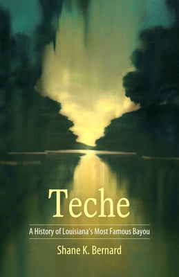 Teche: A History of Louisiana's Most Famous Bayou by Bernard, Shane K.