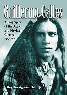 Guillermo Calles: A Biography of the Actor and Mexican Cinema Pioneer by Agrasánchez, Rogelio