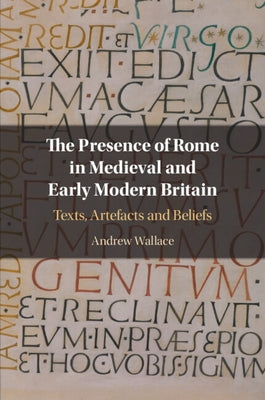 The Presence of Rome in Medieval and Early Modern Britain: Texts, Artefacts and Beliefs by Wallace, Andrew