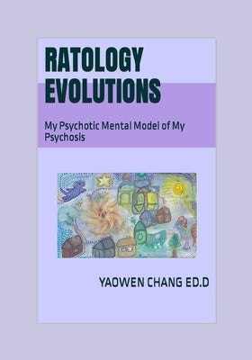 Ratology Evolutions: My Psychotic Mental Model of My Psychosis by Chang Ed D., Yaowen