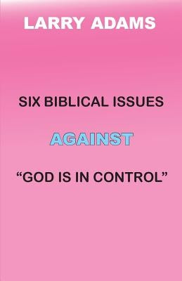 Six Biblical Issues Against God Is In Control by Adams, Larry
