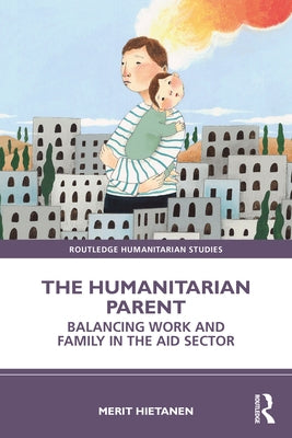 The Humanitarian Parent: Balancing Work and Family in the Aid Sector by Hietanen, Merit