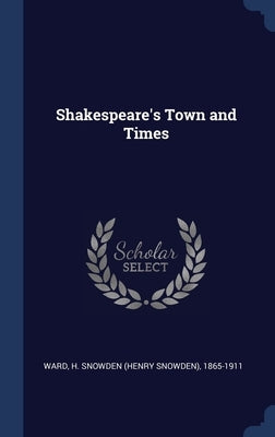 Shakespeare's Town and Times by Ward, H. Snowden (Henry Snowden) 1865-1