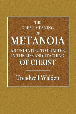 The Great Meaning of Metanoia - An Undeveloped Chapter in the Life and Teaching of Christ by Walden, Treadwell