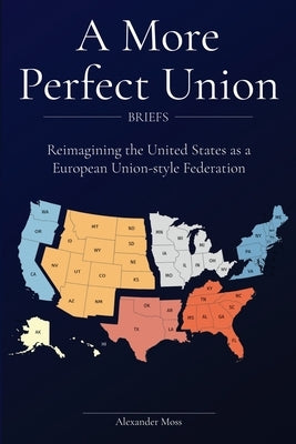 A More Perfect Union (Briefs): Reimagining the United States as a European Union-style Federation. by Moss, Alexander