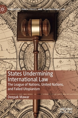 States Undermining International Law: The League of Nations, United Nations, and Failed Utopianism by Mawar, Deepak