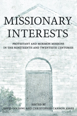 Missionary Interests: Protestant and Mormon Missions in the Nineteenth and Twentieth Centuries by Golding, David
