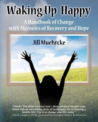 Waking Up Happy: A Handbook of Change with Memoirs of Recovery & Hope by Muehrcke, Jill