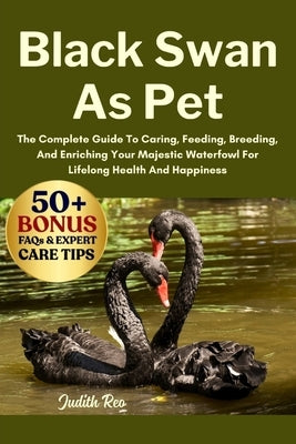 Black Swan as Pet: The Complete Guide To Caring, Feeding, Breeding, And Enriching Your Majestic Waterfowl For Lifelong Health And Happiness by Reo, Judith