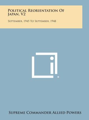 Political Reorientation of Japan, V2: September, 1945 to September, 1948 by Supreme Commander Allied Powers
