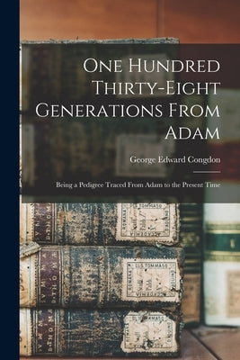 One Hundred Thirty-eight Generations From Adam: Being a Pedigree Traced From Adam to the Present Time by Congdon, George Edward