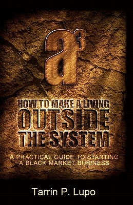 How to Make a Living Outside the System: A Practical Guide to Starting a Black Market Business by Lupo, Tarrin P.