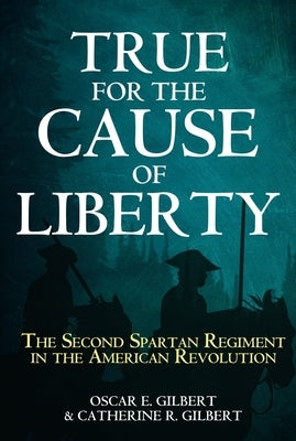 True for the Cause of Liberty: The Second Spartan Regiment in the American Revolution by Gilbert, Catherine R.