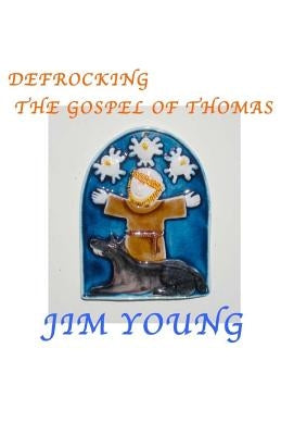 Defrocking the Gospel of Thomas: Hidden Spiritual Mysteries Unveiled by Young, Jim