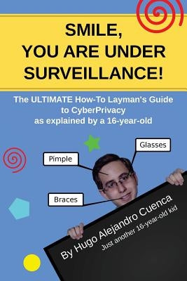 SMILE, you are under Surveillance!: The ULTIMATE HOW-TO LAYMAN'S GUIDE to CyberPrivacy, as explained by a 16-year-old. by Cuenca, Hugo Alejandro