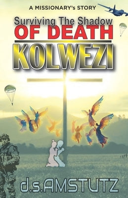 Surviving The Shadow Of Death - Kolwezi: A Missionary's Story by D. S. Amstutz