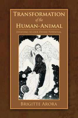 Transformation of the Human-Animal: Evolving to Our Divine Potential by Arora, Brigitte