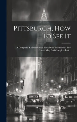Pittsburgh, How To See It: A Complete, Reliable Guide Book With Illustrations, The Latest Map And Complete Index by Anonymous