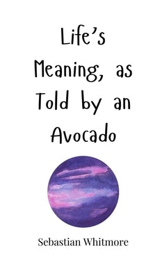 Life's Meaning, as Told by an Avocado by Whitmore, Sebastian