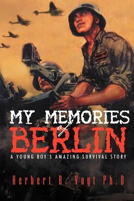 My Memories of Berlin: A Young Boy's Amazing Survival Story by Vogt Ph. D., Herbert R.