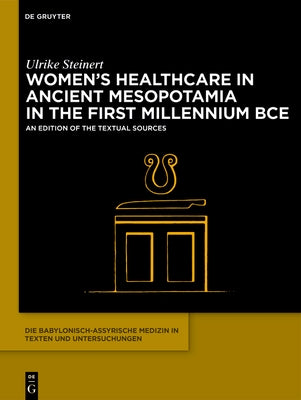 Women's Healthcare in Ancient Mesopotamia in the First Millennium Bce: An Edition of the Textual Sources by Steinert, Ulrike