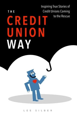 The Credit Union Way: Inspiring Stories of Credit Unions Coming To The Rescue by Silber, Lee