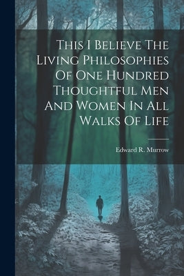 This I Believe The Living Philosophies Of One Hundred Thoughtful Men And Women In All Walks Of Life by Murrow, Edward R.