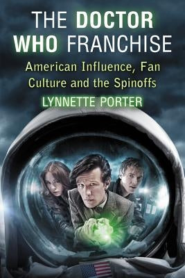 The Doctor Who Franchise: American Influence, Fan Culture and the Spinoffs by Porter, Lynnette