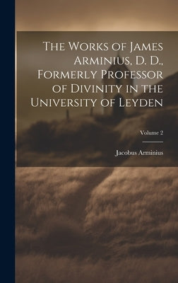 The Works of James Arminius, D. D., Formerly Professor of Divinity in the University of Leyden; Volume 2 by Arminius, Jacobus