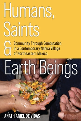 Humans, Saints, and Earth Beings: Community Through Combination in a Contemporary Nahua Village of Northeastern Mexico by Ariel de Vidas, Anath