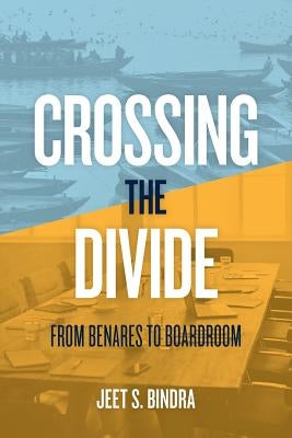 Crossing the Divide: From Benares to Boardroom by Bindra, Jeet S.