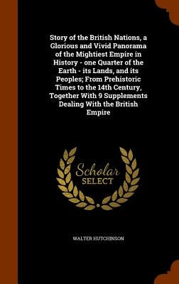 Story of the British Nations, a Glorious and Vivid Panorama of the Mightiest Empire in History - one Quarter of the Earth - its Lands, and its Peoples by Hutchinson, Walter