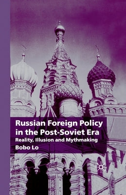 Russian Foreign Policy in the Post-Soviet Era: Reality, Illusion and Mythmaking by Lo, B.