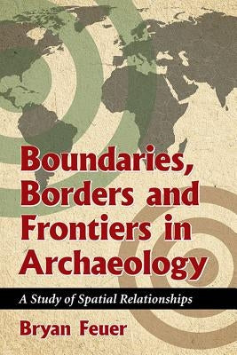 Boundaries, Borders and Frontiers in Archaeology: A Study of Spatial Relationships by Feuer, Bryan
