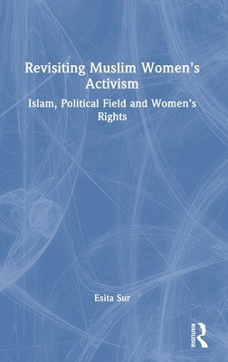 Revisiting Muslim Women's Activism: Islam, Political Field and Women's Rights by Sur, Esita