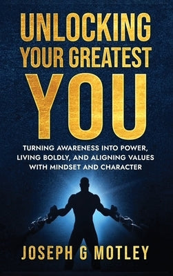 Unlocking Your Greatest You: Turning Awareness into Power Living Boldly, and Aligning Values with Mindset and Character by G. Motley, Joseph