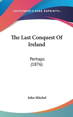 The Last Conquest Of Ireland: Perhaps (1876) by Mitchel, John