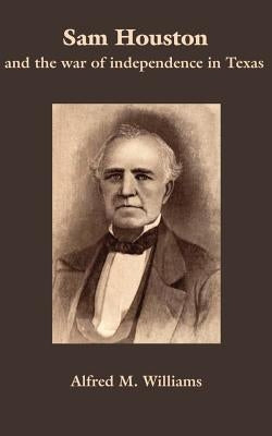 Sam Houston and the War of Independence in Texas by Williams, Alfred M.