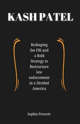 Kash Patel: Reshaping the FBI and a Bold Strategy to Restructure Law Enforcement in a Dividend America by Prescott, Sophia