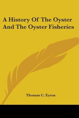 A History Of The Oyster And The Oyster Fisheries by Eyton, Thomas C.