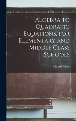 Algebra to Quadratic Equations, for Elementary and Middle Class Schools by Atkins, Edward