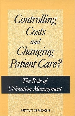 Controlling Costs and Changing Patient Care?: The Role of Utilization Management by Institute of Medicine
