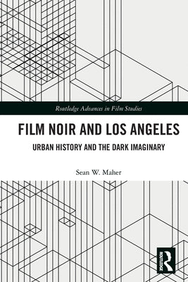 Film Noir and Los Angeles: Urban History and the Dark Imaginary by Maher, Sean W.