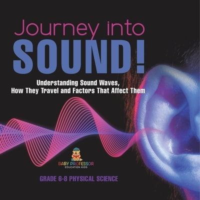 Journey into Sound! Understanding Sound Waves, How they Travel and Factors that Affect Them Grade 6-8 Physical Science by Baby Professor