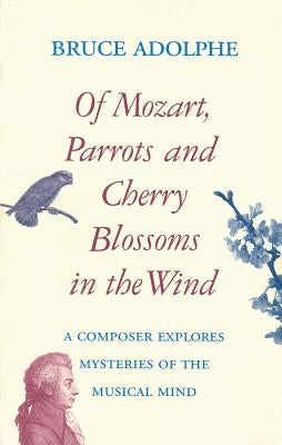 Of Mozart, Parrots, Cherry Blossoms in the Wind: A Composer Explores Mysteries of the Musical Mind by Adolphe, Bruce