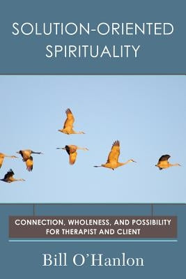 Solution-Oriented Spirituality: Connection, Wholeness, and Possibility for Therapist and Client by O'Hanlon, Bill